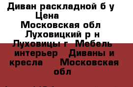 Диван раскладной б/у › Цена ­ 6 000 - Московская обл., Луховицкий р-н, Луховицы г. Мебель, интерьер » Диваны и кресла   . Московская обл.